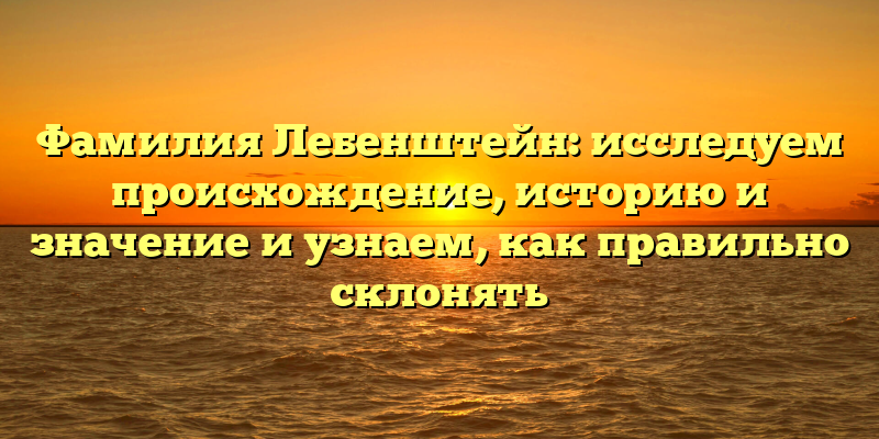 Фамилия Лебенштейн: исследуем происхождение, историю и значение и узнаем, как правильно склонять