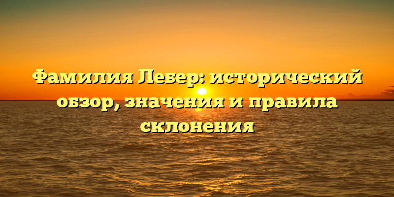 Фамилия Лебер: исторический обзор, значения и правила склонения