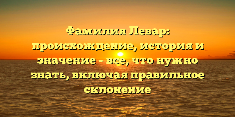 Фамилия Левар: происхождение, история и значение - все, что нужно знать, включая правильное склонение