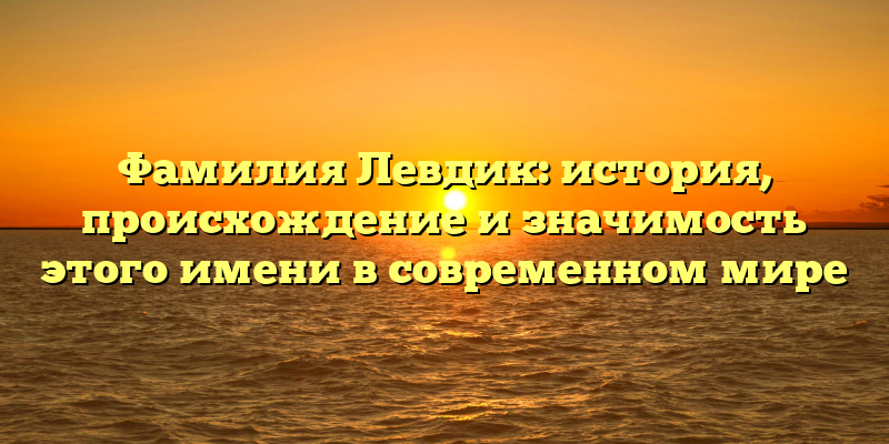Фамилия Левдик: история, происхождение и значимость этого имени в современном мире