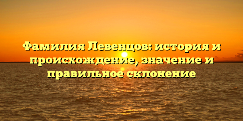 Фамилия Левенцов: история и происхождение, значение и правильное склонение