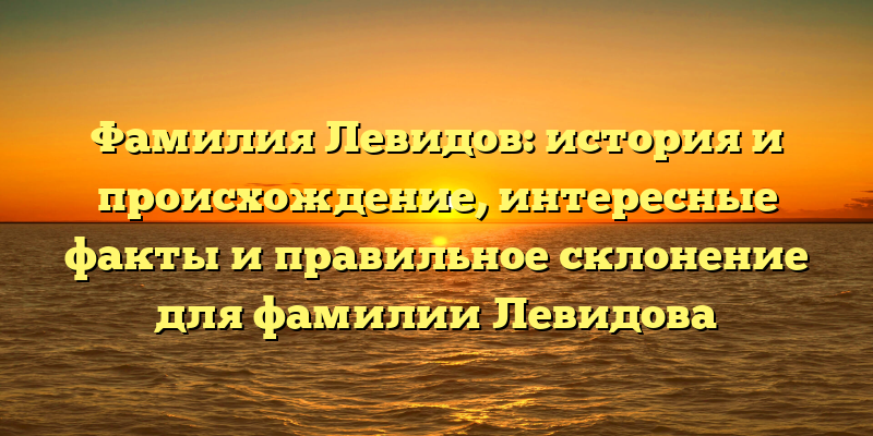 Фамилия Левидов: история и происхождение, интересные факты и правильное склонение для фамилии Левидова