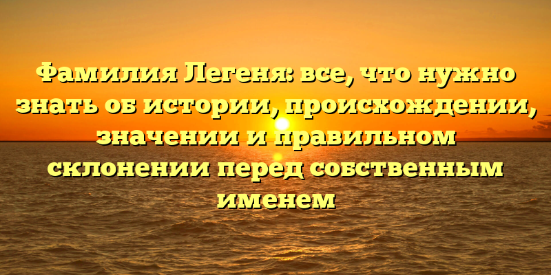 Фамилия Легеня: все, что нужно знать об истории, происхождении, значении и правильном склонении перед собственным именем