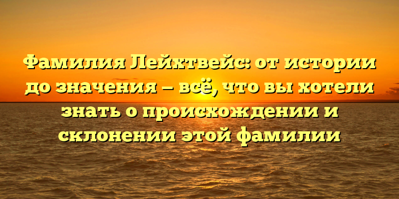 Фамилия Лейхтвейс: от истории до значения — всё, что вы хотели знать о происхождении и склонении этой фамилии