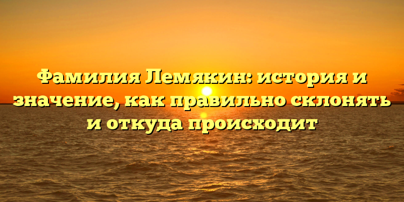 Фамилия Лемякин: история и значение, как правильно склонять и откуда происходит