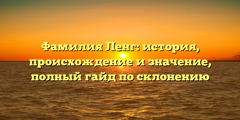 Фамилия Ленг: история, происхождение и значение, полный гайд по склонению
