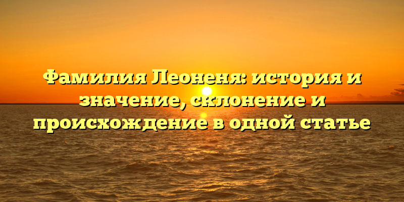 Фамилия Леоненя: история и значение, склонение и происхождение в одной статье