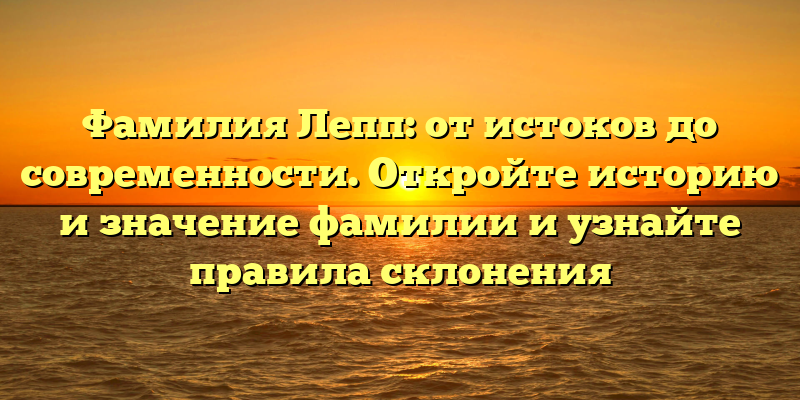 Фамилия Лепп: от истоков до современности. Откройте историю и значение фамилии и узнайте правила склонения
