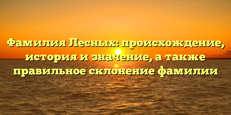 Фамилия Лесных: происхождение, история и значение, а также правильное склонение фамилии