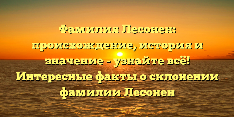 Фамилия Лесонен: происхождение, история и значение - узнайте всё! Интересные факты о склонении фамилии Лесонен