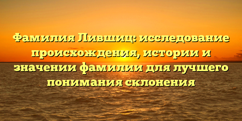 Фамилия Лившиц: исследование происхождения, истории и значении фамилии для лучшего понимания склонения
