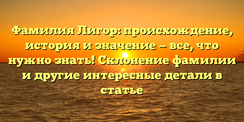Фамилия Лигор: происхождение, история и значение — все, что нужно знать! Склонение фамилии и другие интересные детали в статье