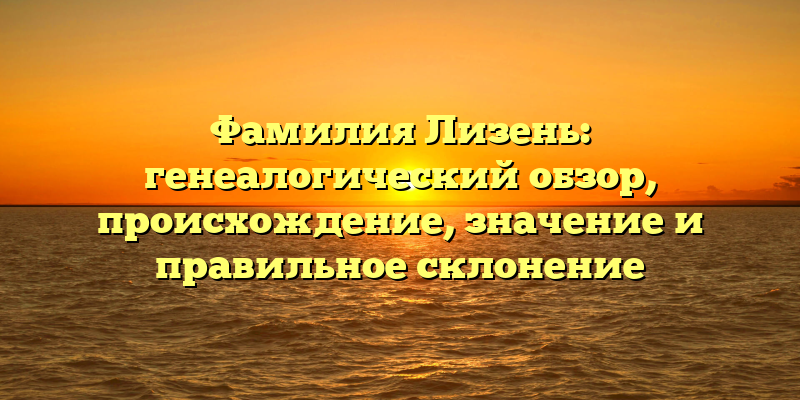 Фамилия Лизень: генеалогический обзор, происхождение, значение и правильное склонение