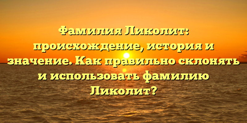 Фамилия Ликолит: происхождение, история и значение. Как правильно склонять и использовать фамилию Ликолит?