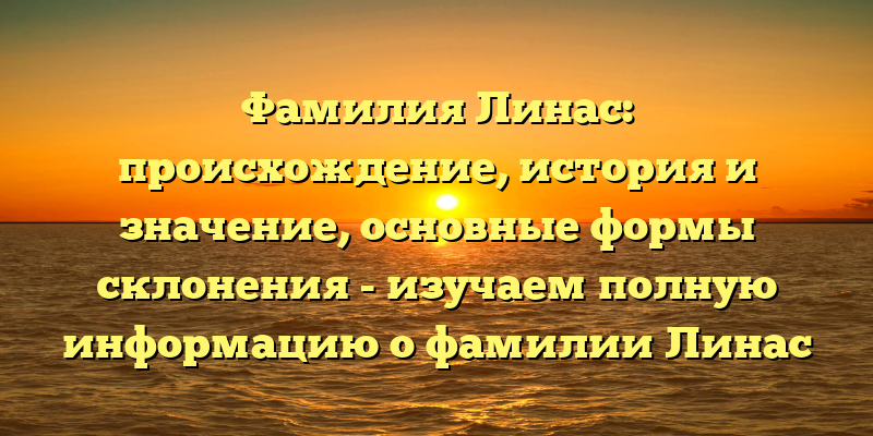 Фамилия Линас: происхождение, история и значение, основные формы склонения - изучаем полную информацию о фамилии Линас