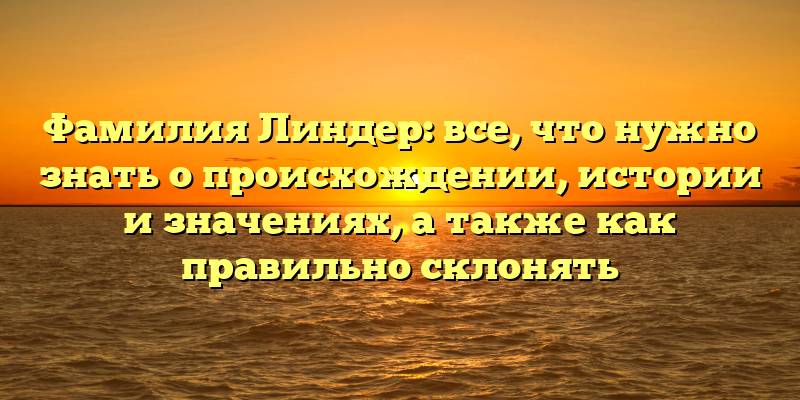 Фамилия Линдер: все, что нужно знать о происхождении, истории и значениях, а также как правильно склонять