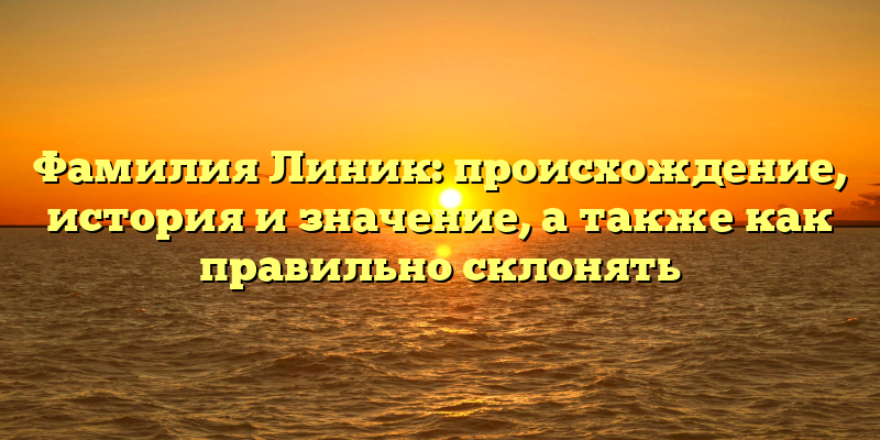 Фамилия Линик: происхождение, история и значение, а также как правильно склонять