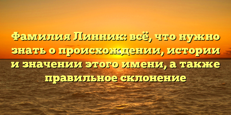 Фамилия Линник: всё, что нужно знать о происхождении, истории и значении этого имени, а также правильное склонение