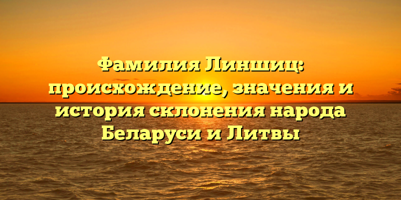 Фамилия Линшиц: происхождение, значения и история склонения народа Беларуси и Литвы