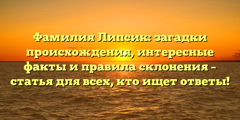 Фамилия Липсик: загадки происхождения, интересные факты и правила склонения – статья для всех, кто ищет ответы!
