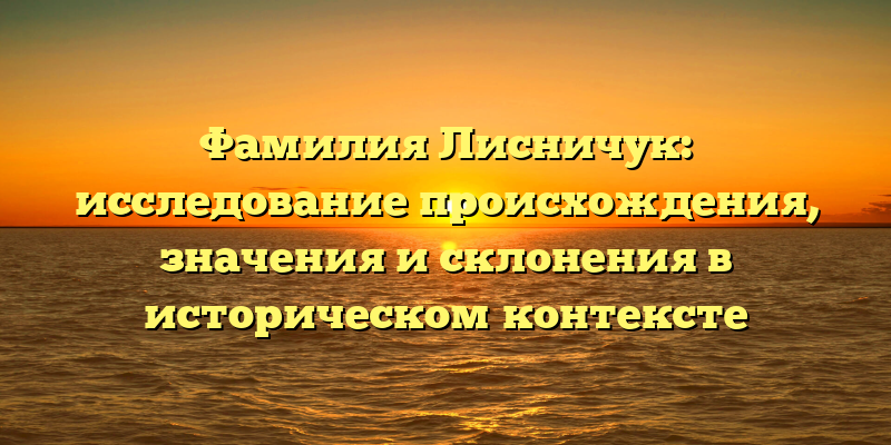 Фамилия Лисничук: исследование происхождения, значения и склонения в историческом контексте