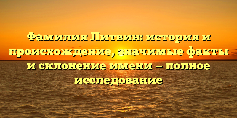 Фамилия Литвин: история и происхождение, значимые факты и склонение имени — полное исследование