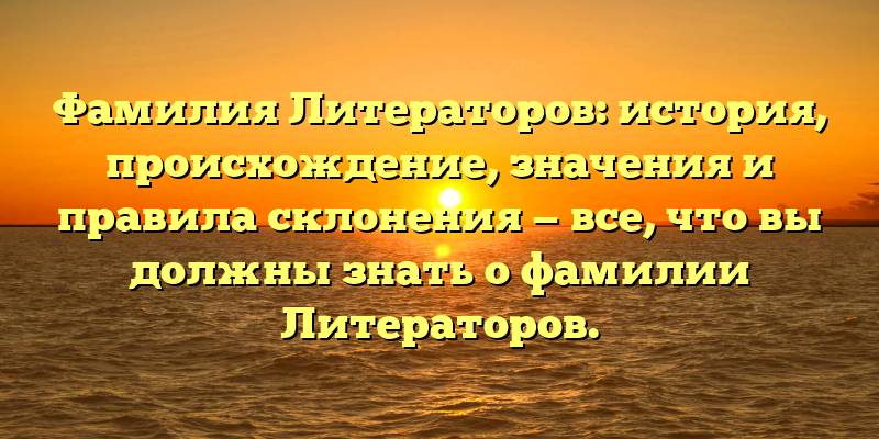 Фамилия Литераторов: история, происхождение, значения и правила склонения — все, что вы должны знать о фамилии Литераторов.