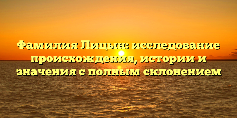 Фамилия Лицын: исследование происхождения, истории и значения с полным склонением