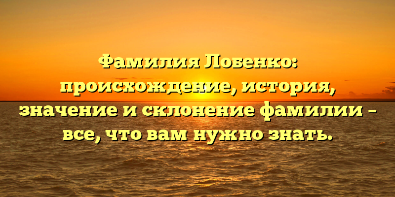 Фамилия Лобенко: происхождение, история, значение и склонение фамилии – все, что вам нужно знать.