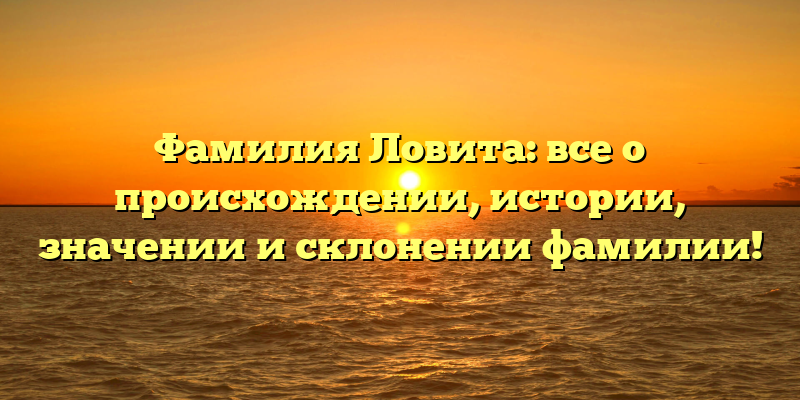 Фамилия Ловита: все о происхождении, истории, значении и склонении фамилии!