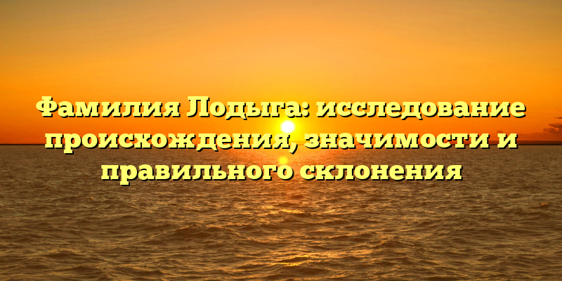 Фамилия Лодыга: исследование происхождения, значимости и правильного склонения