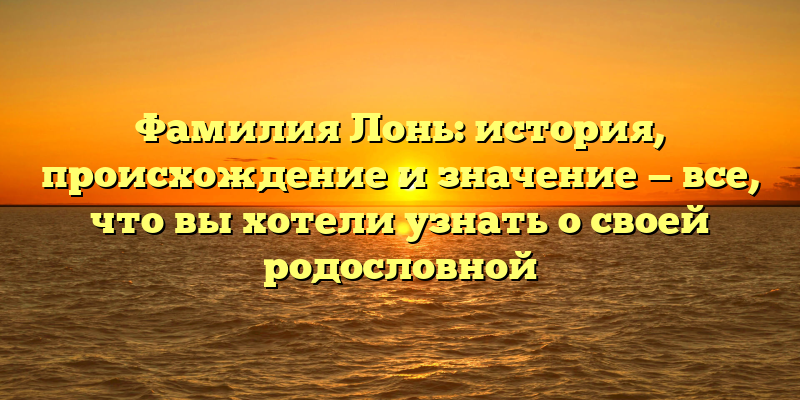 Фамилия Лонь: история, происхождение и значение — все, что вы хотели узнать о своей родословной