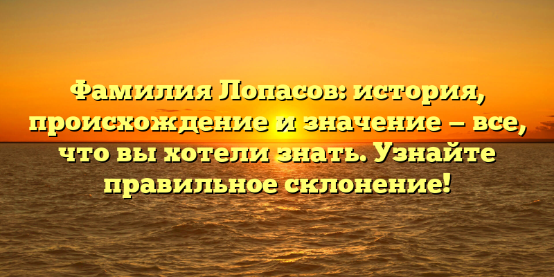Фамилия Лопасов: история, происхождение и значение — все, что вы хотели знать. Узнайте правильное склонение!