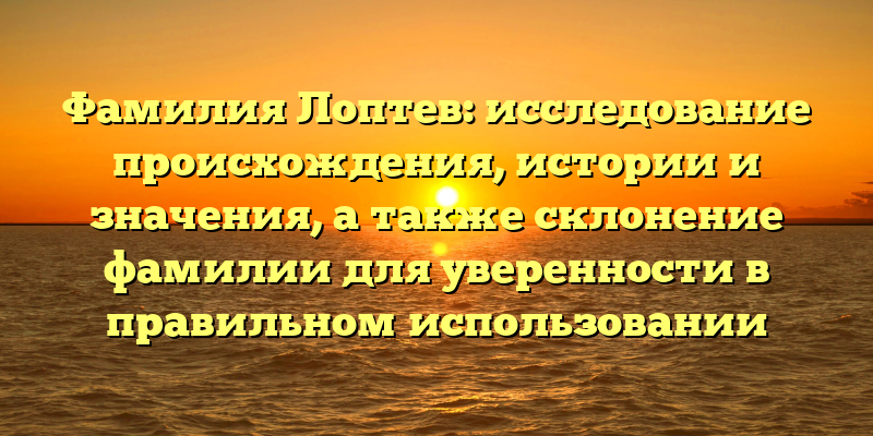 Фамилия Лоптев: исследование происхождения, истории и значения, а также склонение фамилии для уверенности в правильном использовании