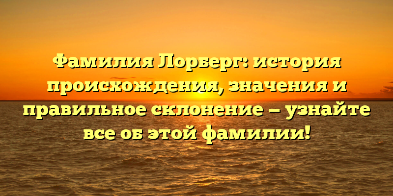 Фамилия Лорберг: история происхождения, значения и правильное склонение — узнайте все об этой фамилии!