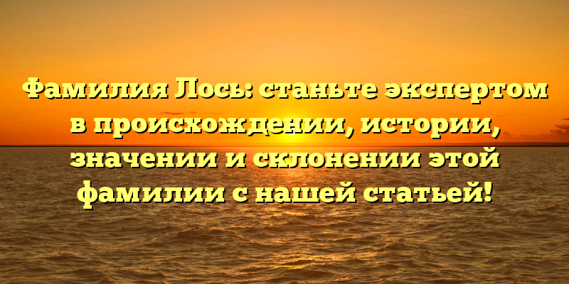 Фамилия Лось: станьте экспертом в происхождении, истории, значении и склонении этой фамилии с нашей статьей!
