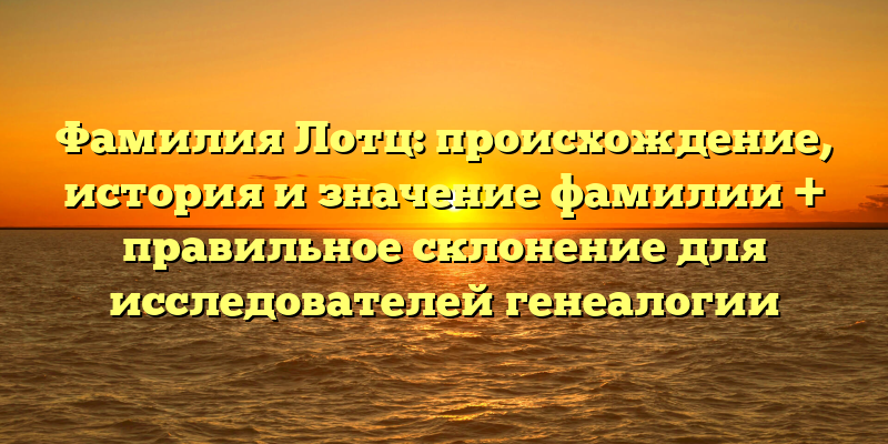 Фамилия Лотц: происхождение, история и значение фамилии + правильное склонение для исследователей генеалогии