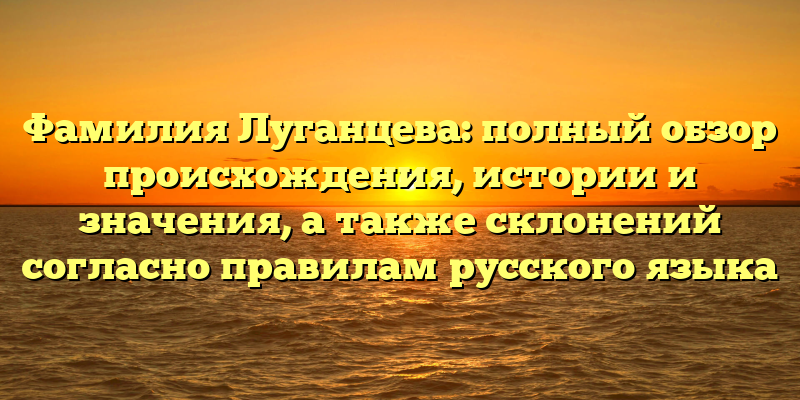 Фамилия Луганцева: полный обзор происхождения, истории и значения, а также склонений согласно правилам русского языка
