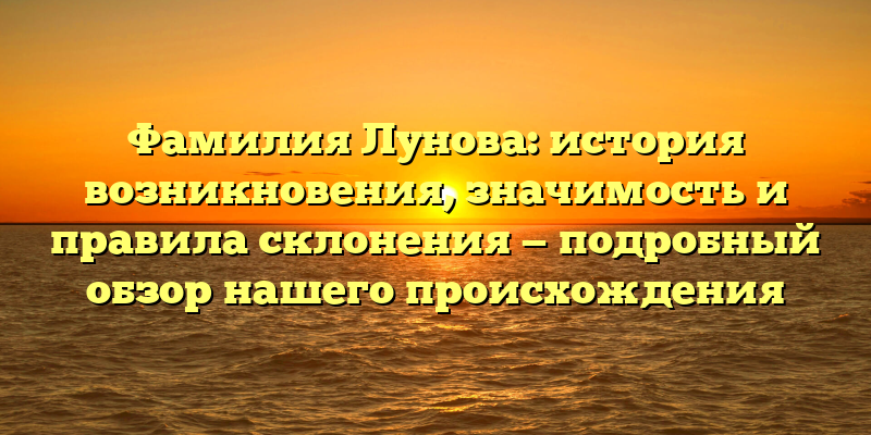 Фамилия Лунова: история возникновения, значимость и правила склонения — подробный обзор нашего происхождения