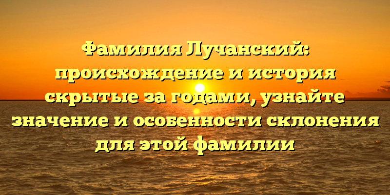 Фамилия Лучанский: происхождение и история скрытые за годами, узнайте значение и особенности склонения для этой фамилии