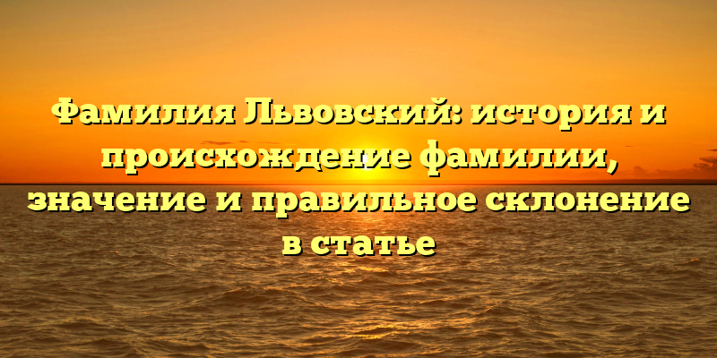 Фамилия Львовский: история и происхождение фамилии, значение и правильное склонение в статье