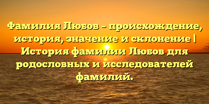 Фамилия Любов – происхождение, история, значение и склонение | История фамилии Любов для родословных и исследователей фамилий.
