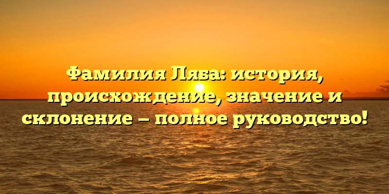 Фамилия Ляба: история, происхождение, значение и склонение — полное руководство!