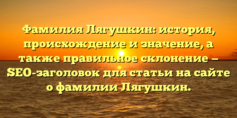 Фамилия Лягушкин: история, происхождение и значение, а также правильное склонение — SEO-заголовок для статьи на сайте о фамилии Лягушкин.