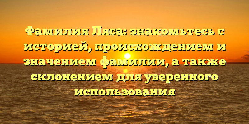 Фамилия Ляса: знакомьтесь с историей, происхождением и значением фамилии, а также склонением для уверенного использования