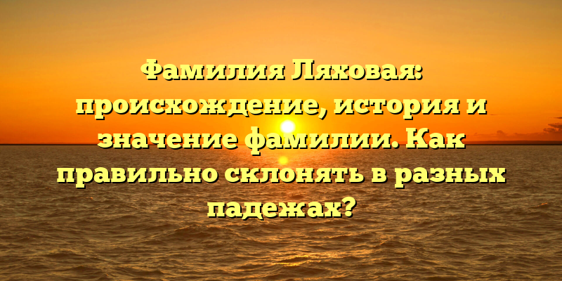 Фамилия Ляховая: происхождение, история и значение фамилии. Как правильно склонять в разных падежах?