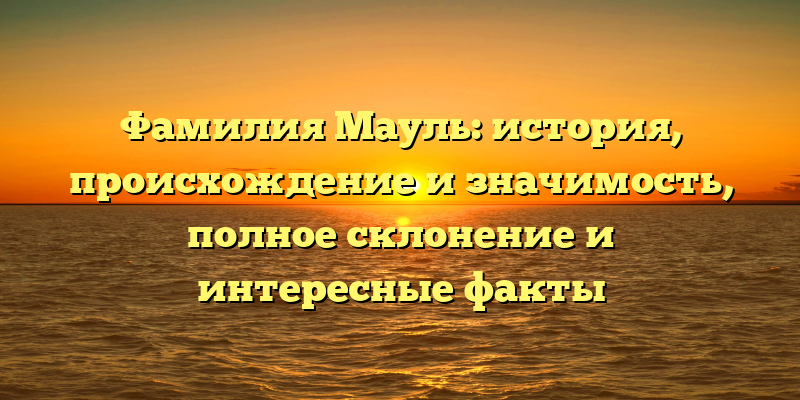 Фамилия Мауль: история, происхождение и значимость, полное склонение и интересные факты