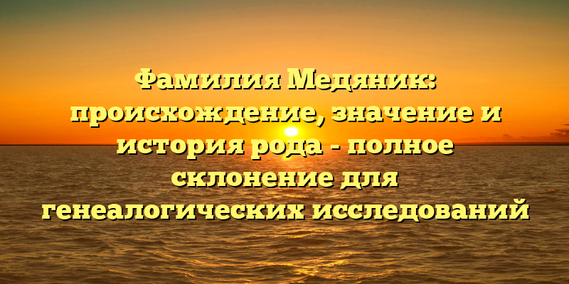 Фамилия Медяник: происхождение, значение и история рода - полное склонение для генеалогических исследований