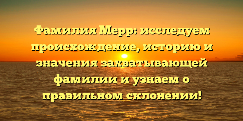 Фамилия Мерр: исследуем происхождение, историю и значения захватывающей фамилии и узнаем о правильном склонении!