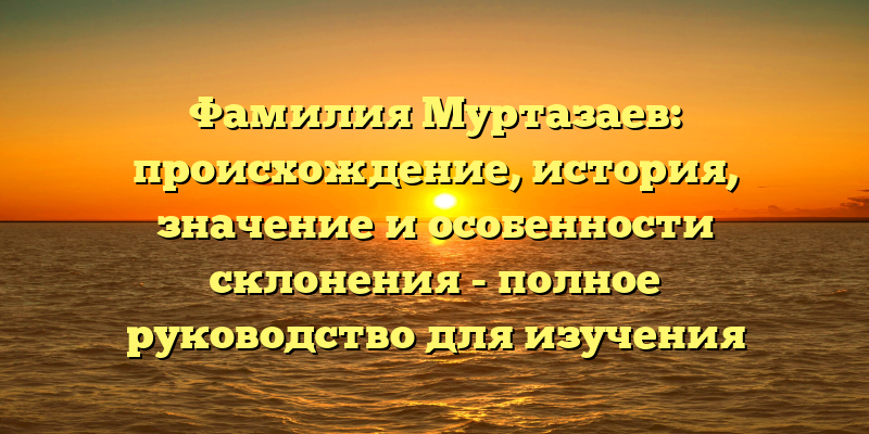 Фамилия Муртазаев: происхождение, история, значение и особенности склонения - полное руководство для изучения вашей фамилии.
